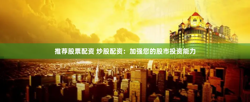 推荐股票配资 炒股配资：加强您的股市投资能力