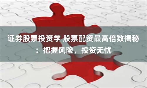 证券股票投资学 股票配资最高倍数揭秘：把握风险，投资无忧