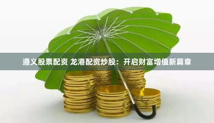 遵义股票配资 龙港配资炒股：开启财富增值新篇章