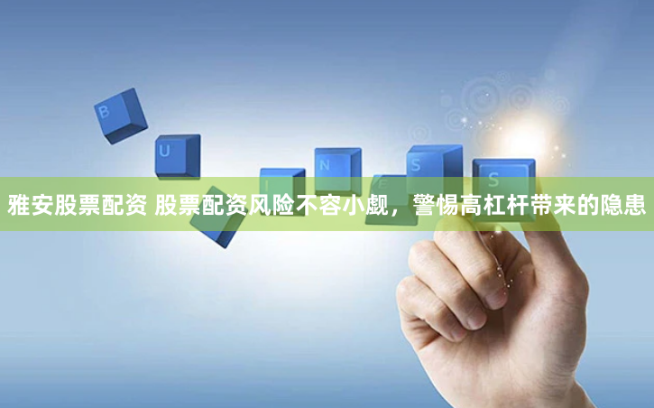雅安股票配资 股票配资风险不容小觑，警惕高杠杆带来的隐患