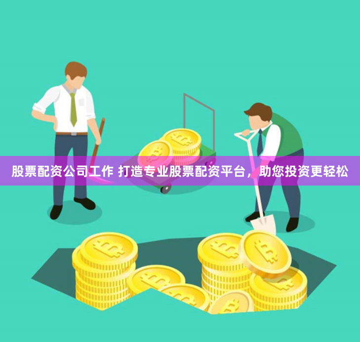 股票配资公司工作 打造专业股票配资平台，助您投资更轻松