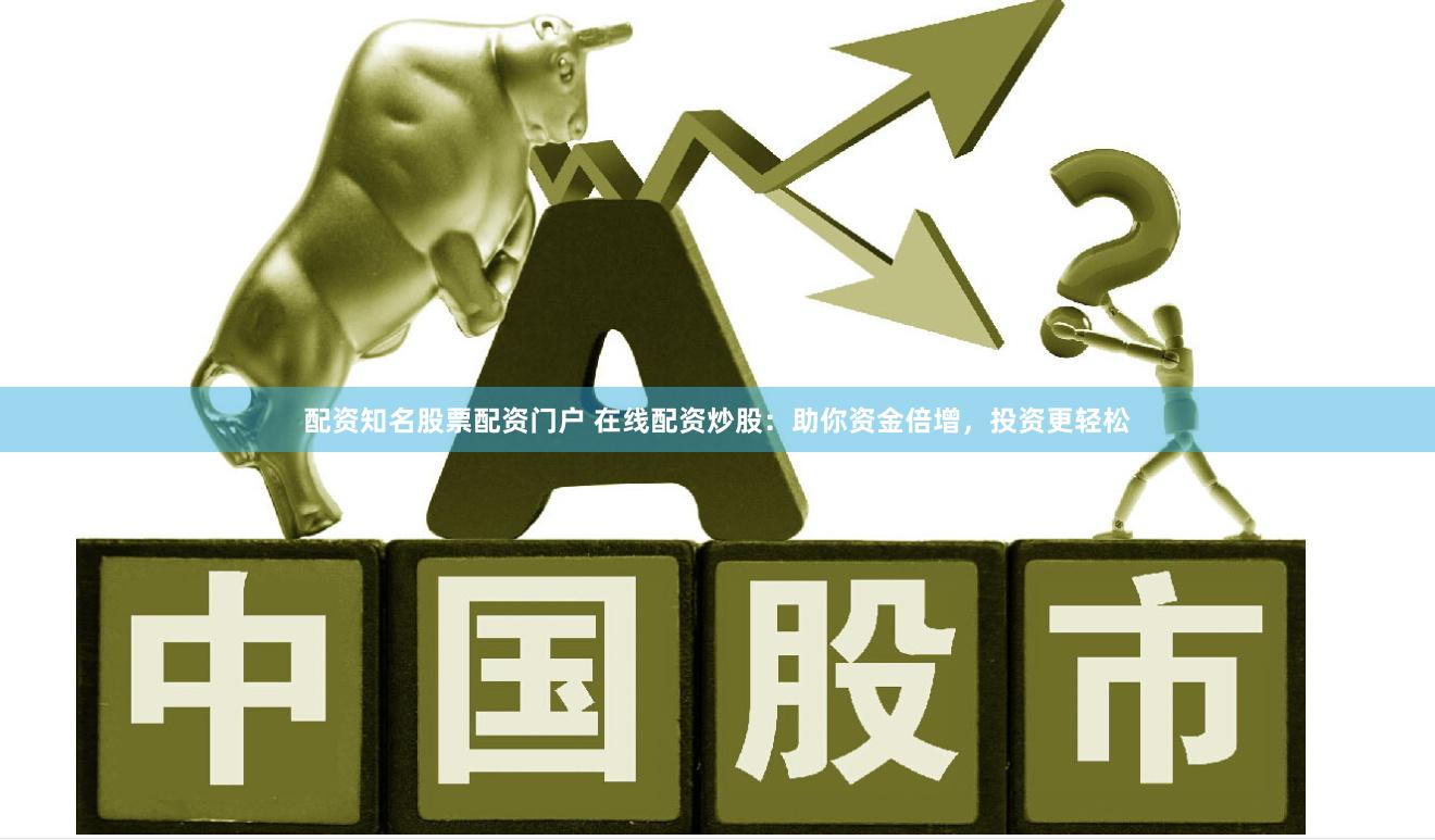配资知名股票配资门户 在线配资炒股：助你资金倍增，投资更轻松