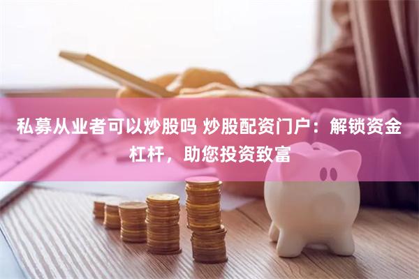 私募从业者可以炒股吗 炒股配资门户：解锁资金杠杆，助您投资致富