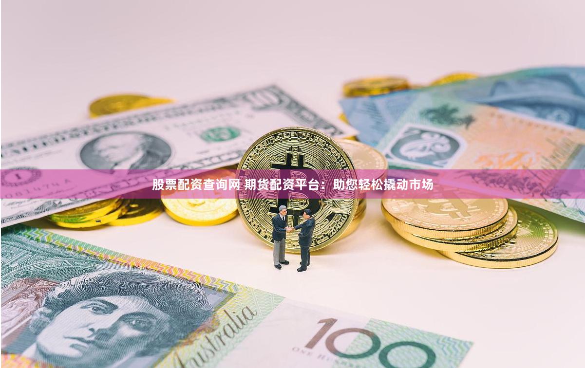 股票配资查询网 期货配资平台：助您轻松撬动市场
