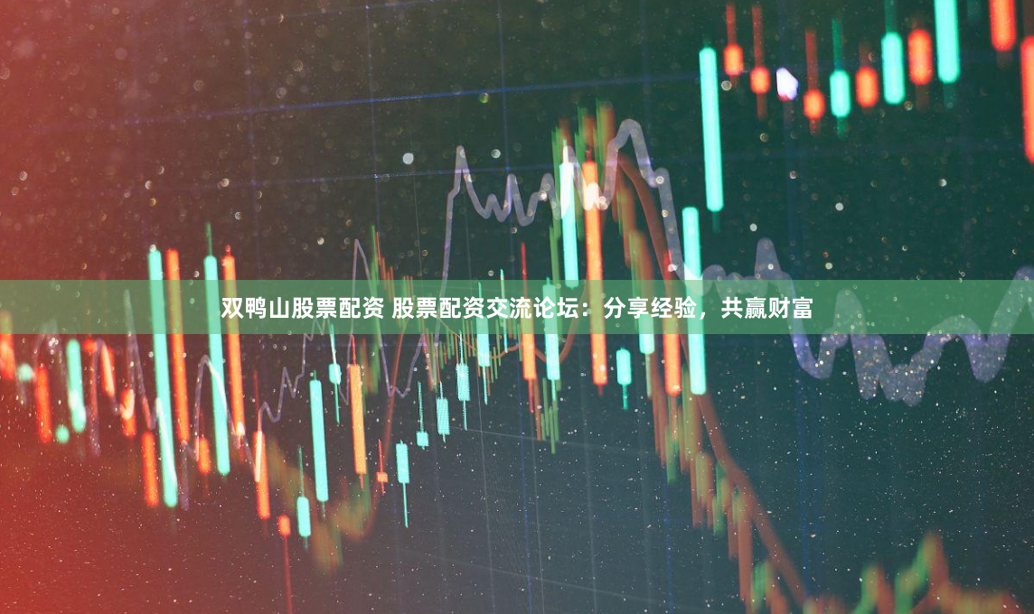 双鸭山股票配资 股票配资交流论坛：分享经验，共赢财富