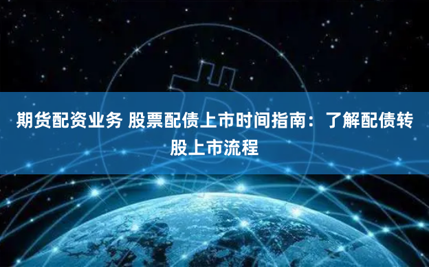 期货配资业务 股票配债上市时间指南：了解配债转股上市流程