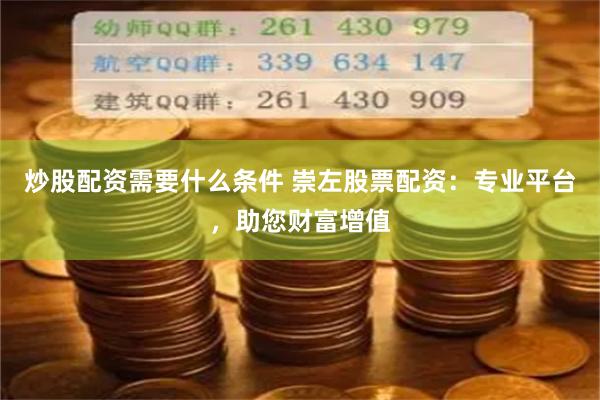炒股配资需要什么条件 崇左股票配资：专业平台，助您财富增值
