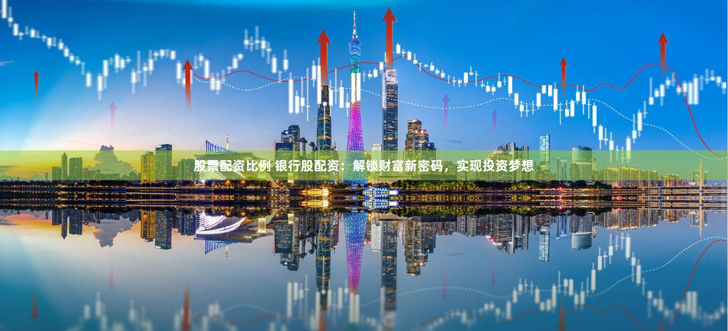 股票配资比例 银行股配资：解锁财富新密码，实现投资梦想