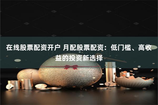 在线股票配资开户 月配股票配资：低门槛、高收益的投资新选择