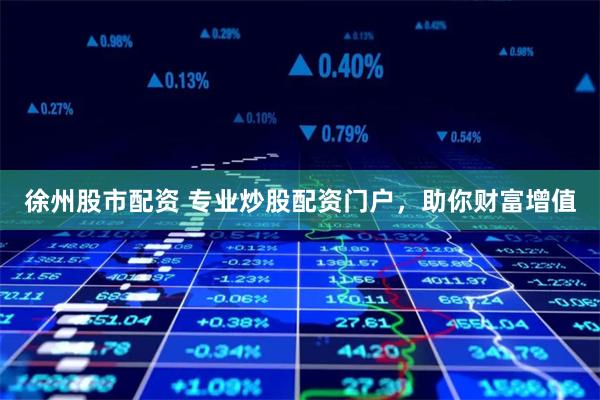 徐州股市配资 专业炒股配资门户，助你财富增值