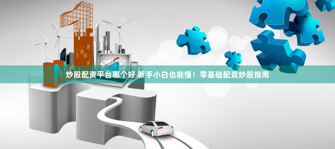 炒股配资平台哪个好 新手小白也能懂！零基础配资炒股指南