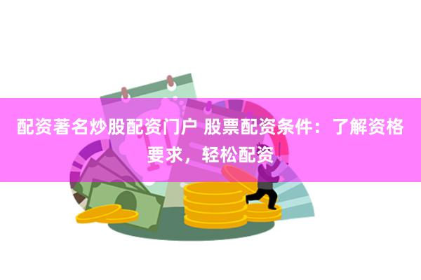 配资著名炒股配资门户 股票配资条件:了解资格要求,轻松配资