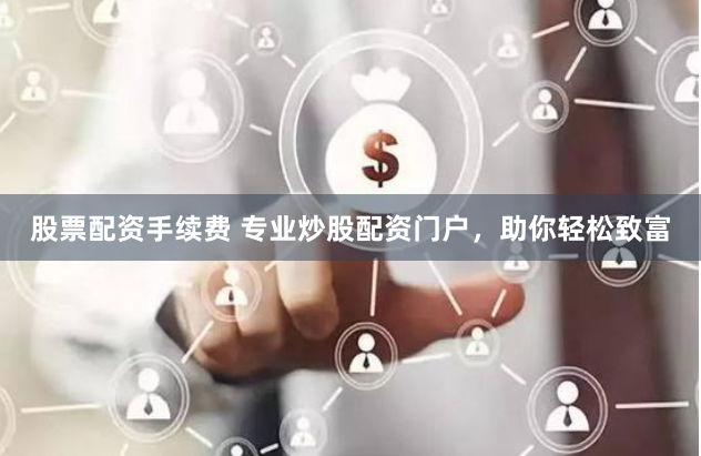 股票配资手续费 专业炒股配资门户,助你轻松致富