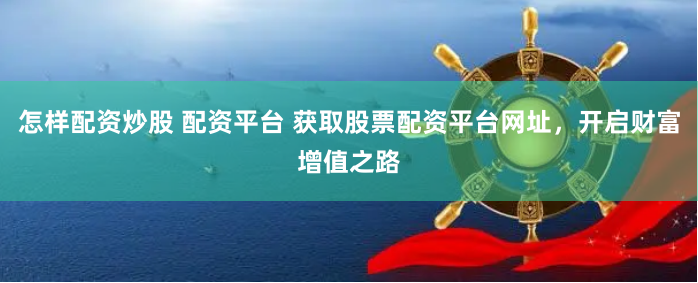 怎样配资炒股 配资平台 获取股票配资平台网址,开启财富增值之路