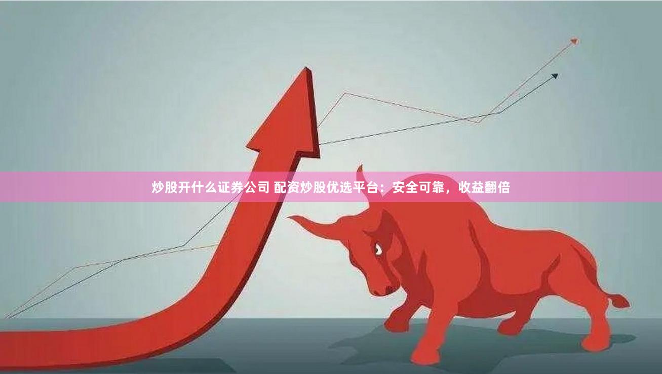 炒股开什么证券公司 配资炒股优选平台:安全可靠,收益翻倍