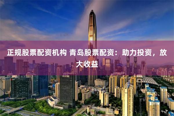 正规股票配资机构 青岛股票配资：助力投资，放大收益