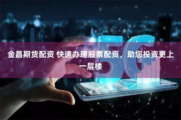 金昌期货配资 快速办理股票配资，助您投资更上一层楼