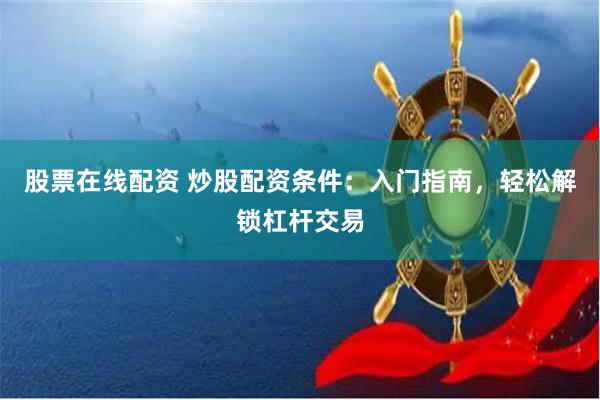 股票在线配资 炒股配资条件：入门指南，轻松解锁杠杆交易