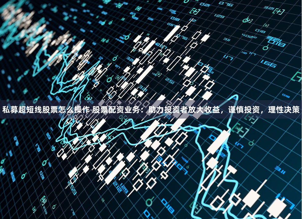私募超短线股票怎么操作 股票配资业务：助力投资者放大收益，谨慎投资，理性决策