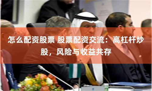 怎么配资股票 股票配资交流：高杠杆炒股，风险与收益共存