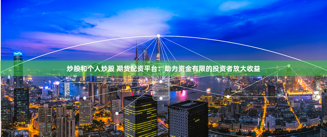 炒股和个人炒股 期货配资平台:助力资金有限的投资者放大收益