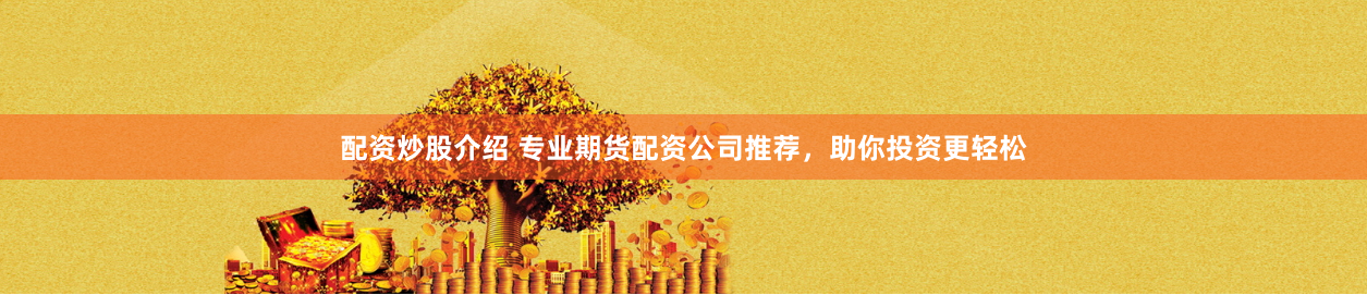 配资炒股介绍 专业期货配资公司推荐,助你投资更轻松