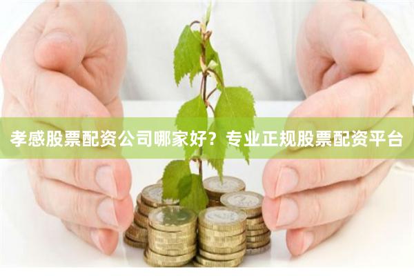 孝感股票配资公司哪家好？专业正规股票配资平台