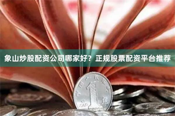 象山炒股配资公司哪家好？正规股票配资平台推荐