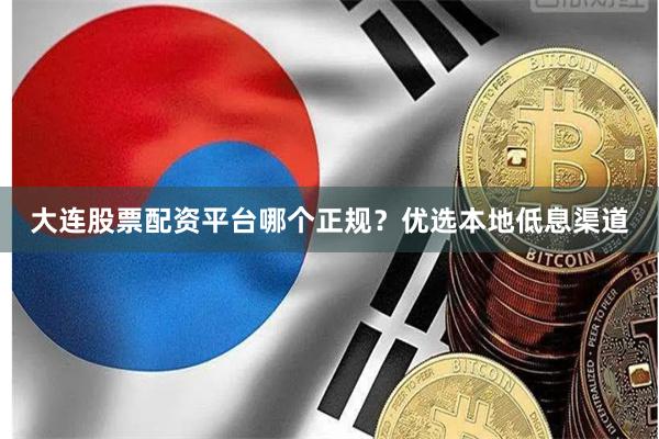 大连股票配资平台哪个正规？优选本地低息渠道