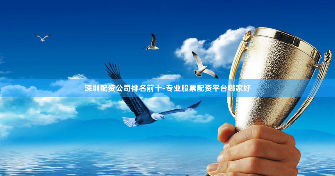 深圳配资公司排名前十-专业股票配资平台哪家好