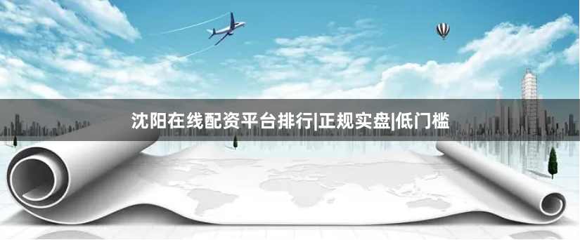 沈阳在线配资平台排行|正规实盘|低门槛
