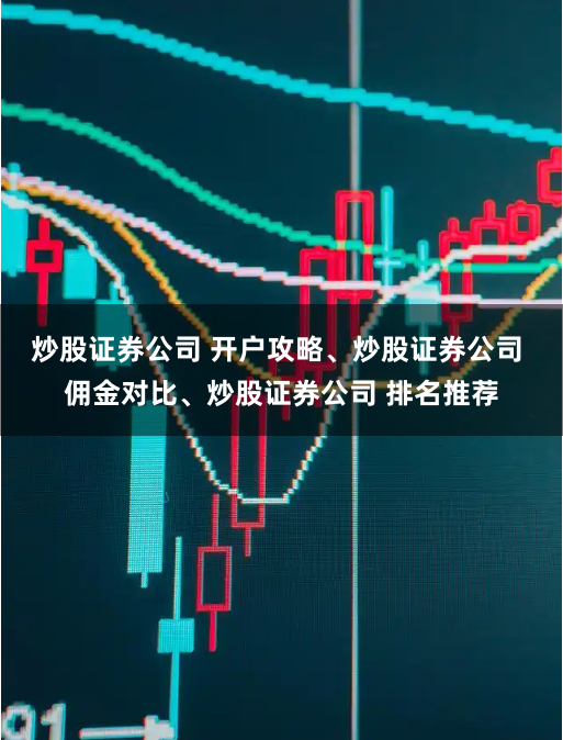 炒股证券公司 开户攻略、炒股证券公司 佣金对比、炒股证券公司 排名推荐