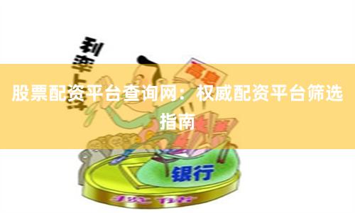股票配资平台查询网：权威配资平台筛选指南