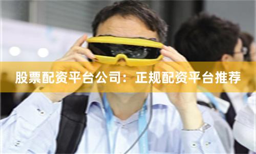 股票配资平台公司：正规配资平台推荐