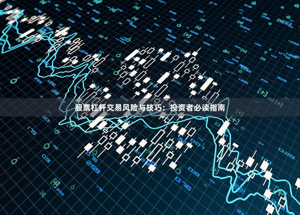 股票杠杆交易风险与技巧：投资者必读指南