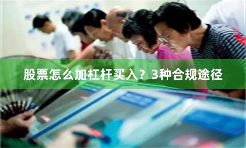 股票怎么加杠杆买入？3种合规途径