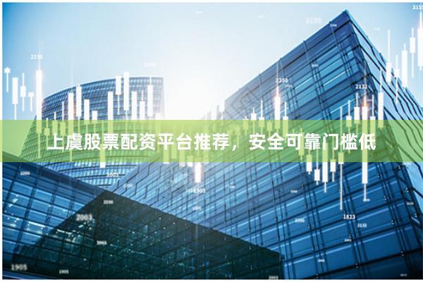 上虞股票配资平台推荐，安全可靠门槛低