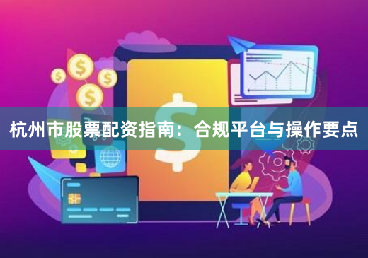 杭州市股票配资指南：合规平台与操作要点