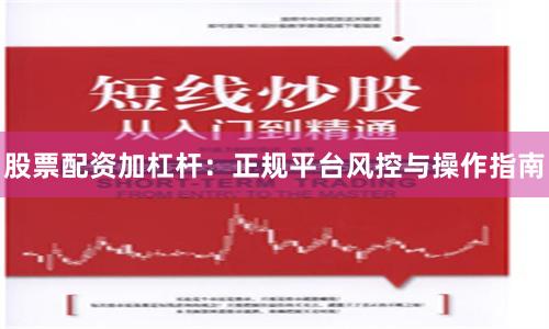 股票配资加杠杆：正规平台风控与操作指南