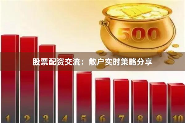 股票配资交流：散户实时策略分享