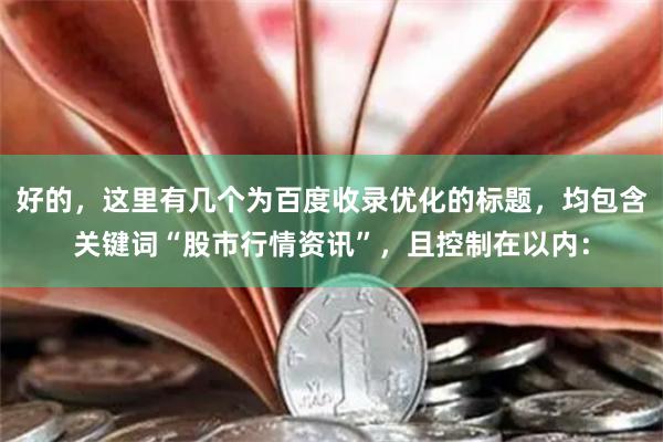 好的，这里有几个为百度收录优化的标题，均包含关键词“股市行情资讯”，且控制在以内：