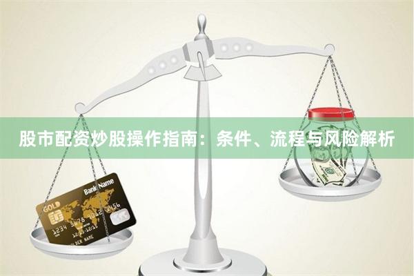 股市配资炒股操作指南：条件、流程与风险解析