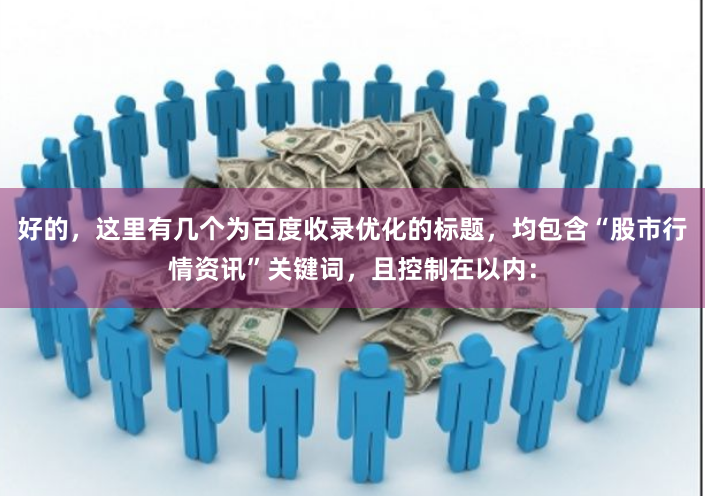 好的，这里有几个为百度收录优化的标题，均包含“股市行情资讯”关键词，且控制在以内：