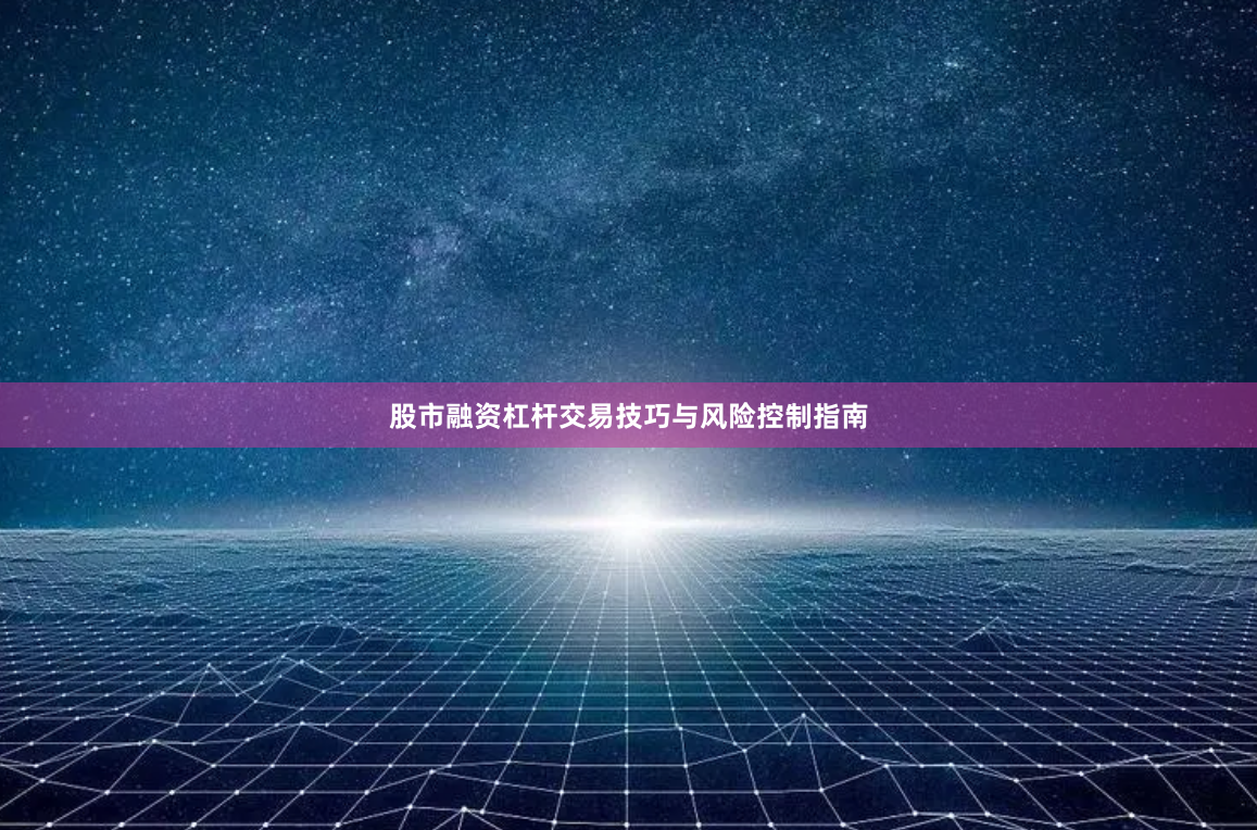 股市融资杠杆交易技巧与风险控制指南