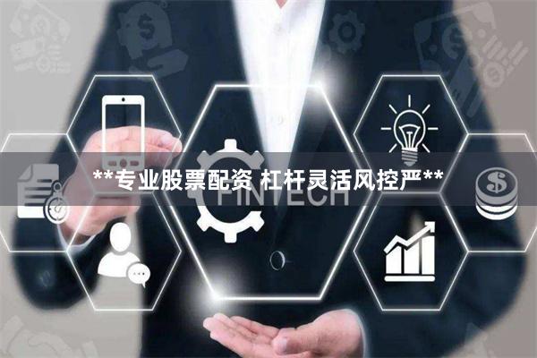 **专业股票配资 杠杆灵活风控严**