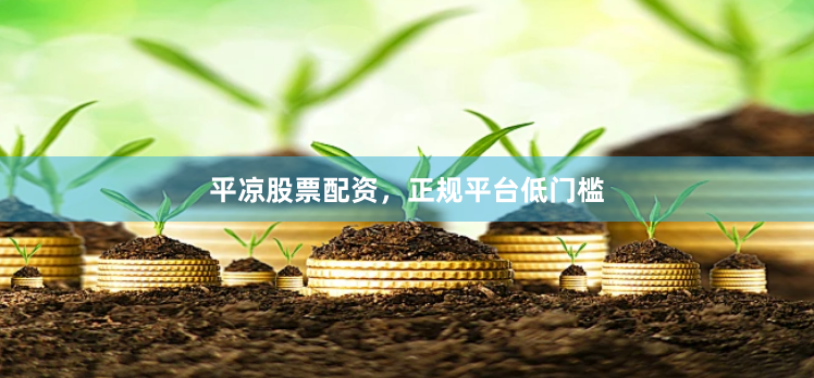 平凉股票配资，正规平台低门槛