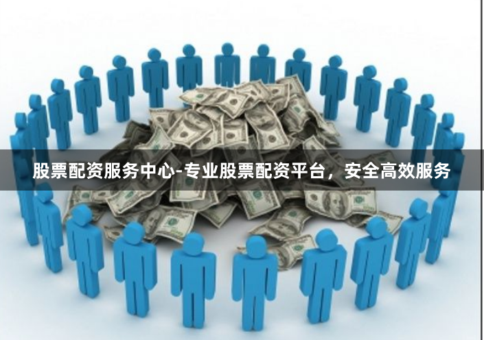 股票配资服务中心-专业股票配资平台，安全高效服务