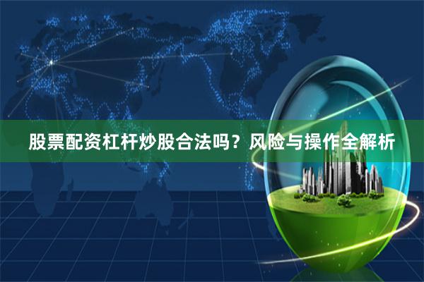 股票配资杠杆炒股合法吗？风险与操作全解析
