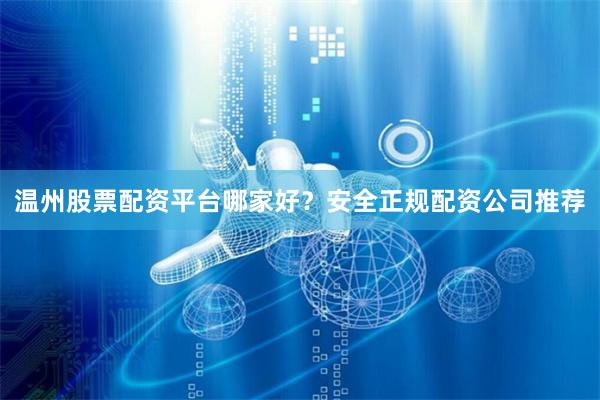 温州股票配资平台哪家好？安全正规配资公司推荐