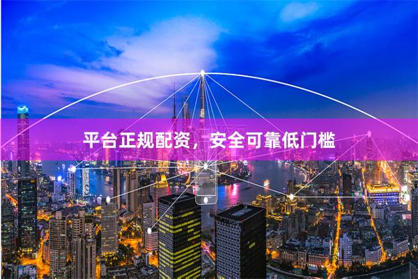 平台正规配资，安全可靠低门槛